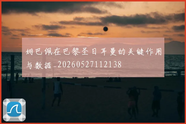 姆巴佩在巴黎圣日耳曼的关键作用与数据_20260527112138