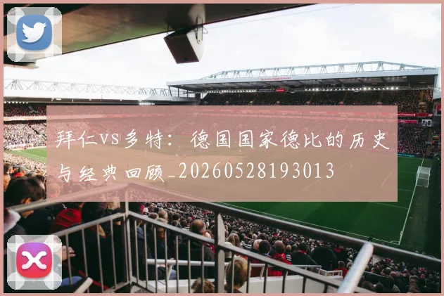 拜仁vs多特：德国国家德比的历史与经典回顾_20260528193013