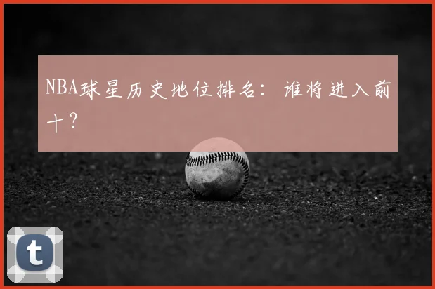 NBA球星历史地位排名:谁将进入前十?