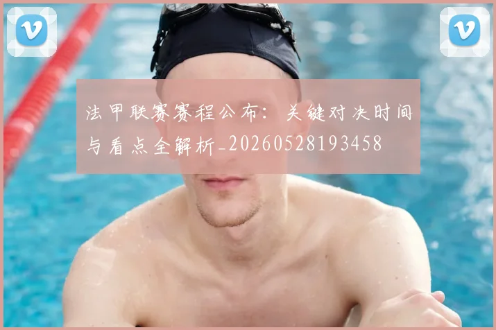法甲联赛赛程公布：关键对决时间与看点全解析_20260528193458