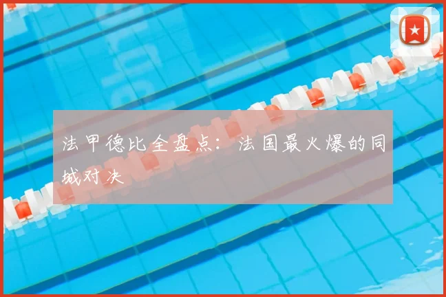 法甲德比全盘点：法国最火爆的同城对决