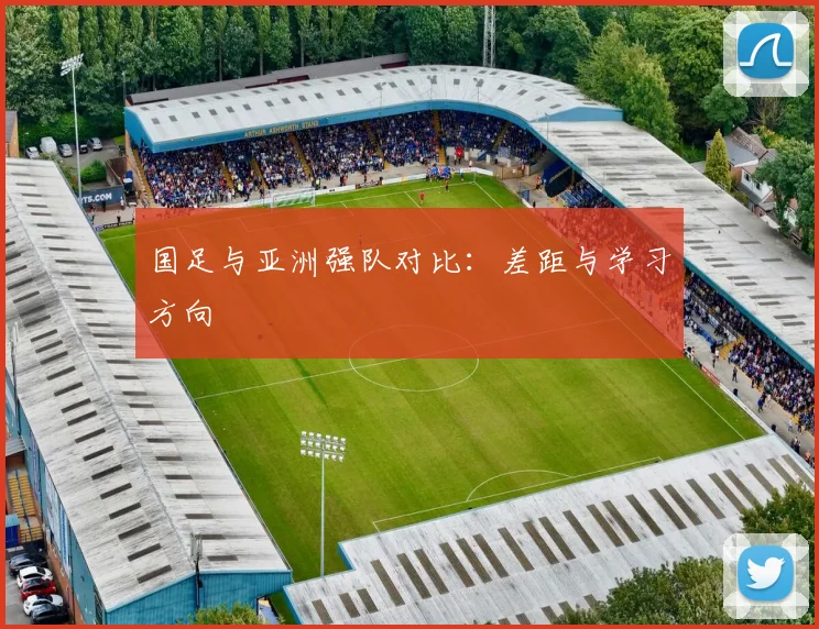 国足与亚洲强队对比：差距与学习方向