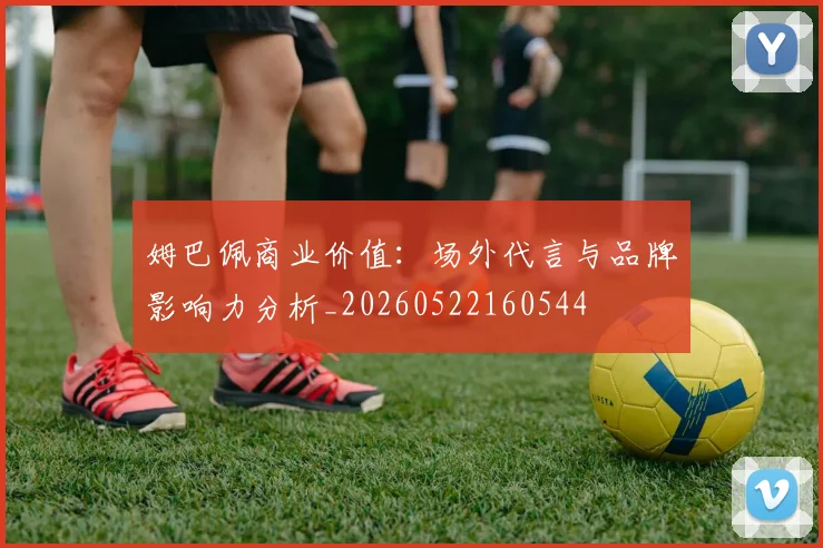 姆巴佩商业价值：场外代言与品牌影响力分析_20260522160544