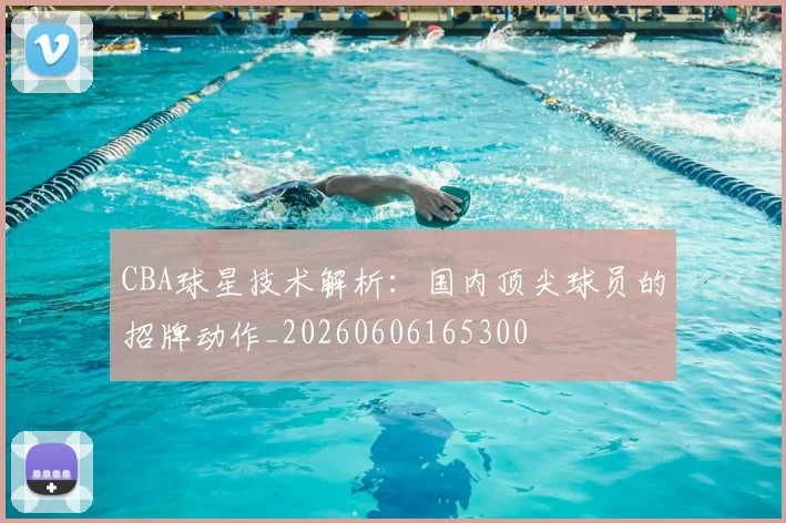 CBA球星技术解析：国内顶尖球员的招牌动作_20260606165300