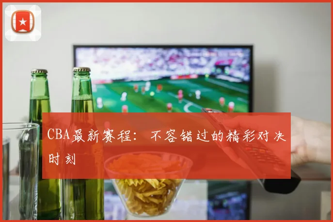 CBA最新赛程：不容错过的精彩对决时刻