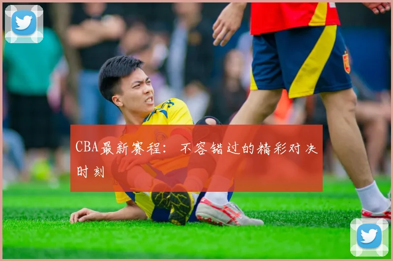 CBA最新赛程：不容错过的精彩对决时刻