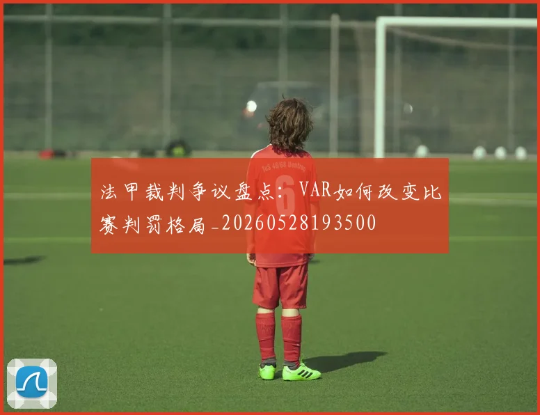 法甲裁判争议盘点：VAR如何改变比赛判罚格局_20260528193500