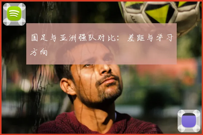 国足与亚洲强队对比：差距与学习方向