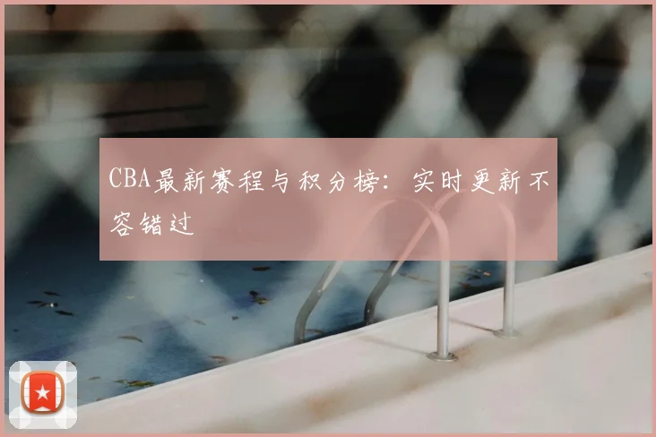 CBA最新赛程与积分榜：实时更新不容错过