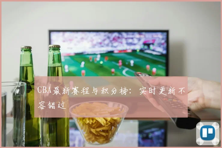 CBA最新赛程与积分榜：实时更新不容错过