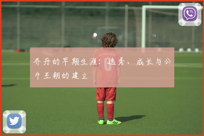 乔丹的早期生涯：选秀、成长与公牛王朝的建立