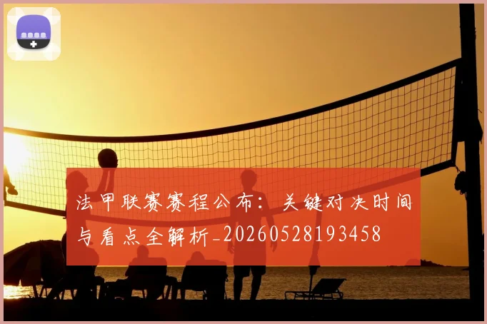 法甲联赛赛程公布：关键对决时间与看点全解析_20260528193458